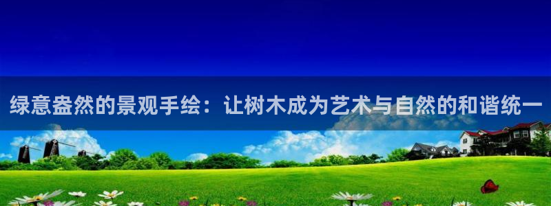 新宝gg主管111：绿意盎然的景观手绘：让树木成为艺术与自然的和谐统一