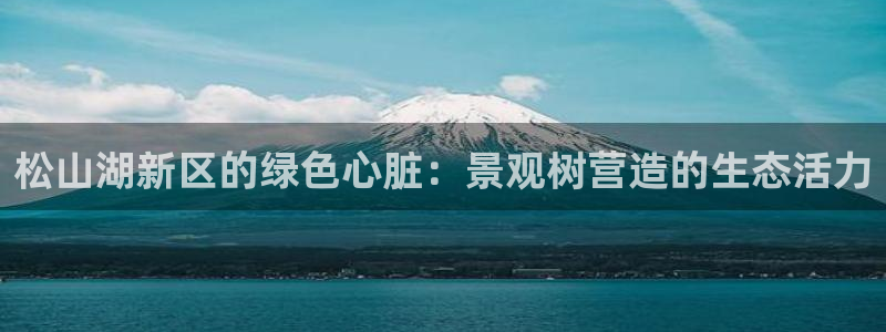 新宝gg主管baidu：松山湖新区的绿色心脏：景观树营造的生态活力