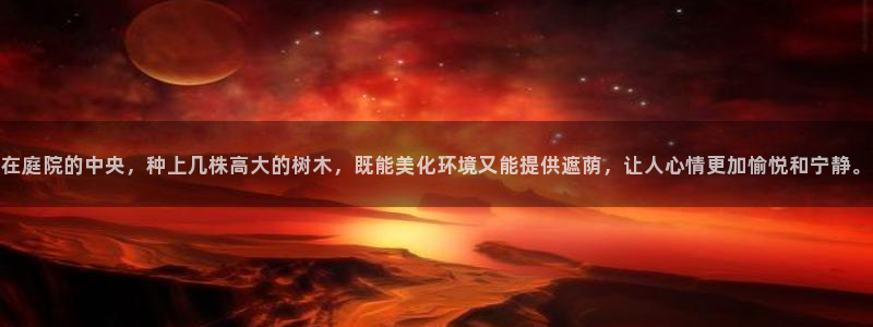 新宝gg金砖彩票：在庭院的中央，种上几株高大的树木，既能美化环境又能提供遮荫，让人心情更加愉悦和宁静