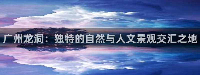 新宝gg论坛：广州龙洞：独特的自然与人文景观交汇之地