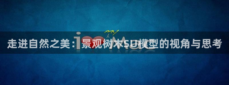 新宝gg cqdellar：走进自然之美：景观树木SU模型的视角与思考