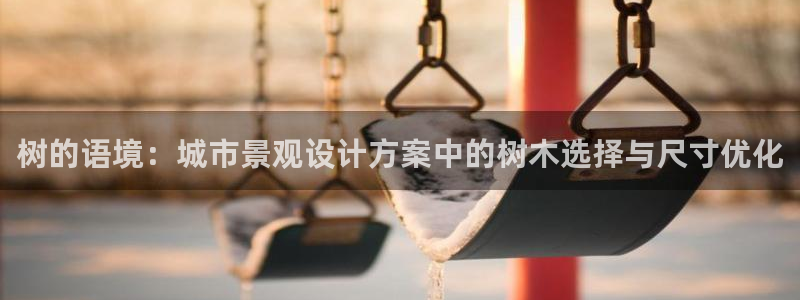 新宝gg主管baidu：树的语境：城市景观设计方案中的树木选择与尺寸优化