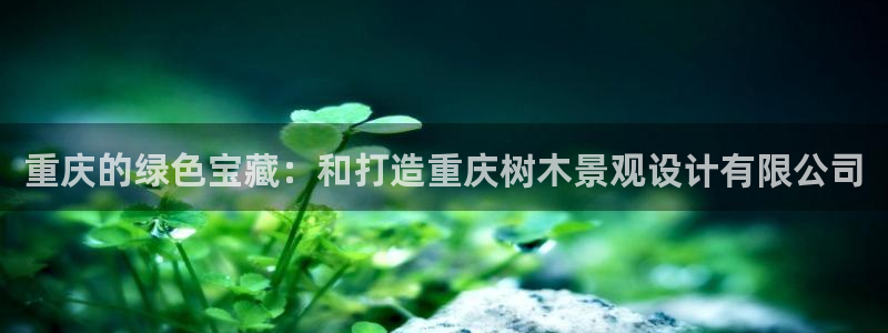 新宝gg图片：重庆的绿色宝藏：和打造重庆树木景观设计有限公司