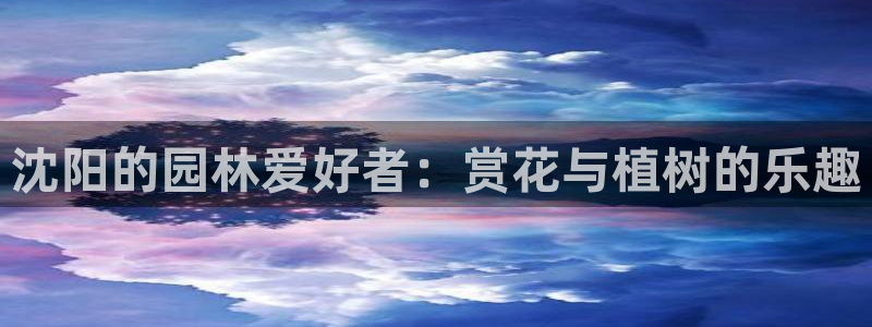 新宝gg域：沈阳的园林爱好者：赏花与植树的乐趣