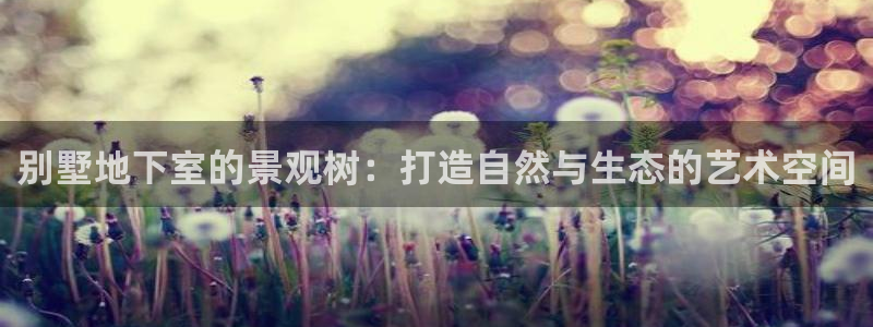 新宝gg是什么：别墅地下室的景观树：打造自然与生态的艺术空间