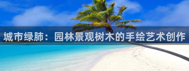 新宝gg 创造：城市绿肺：园林景观树木的手绘艺术创作